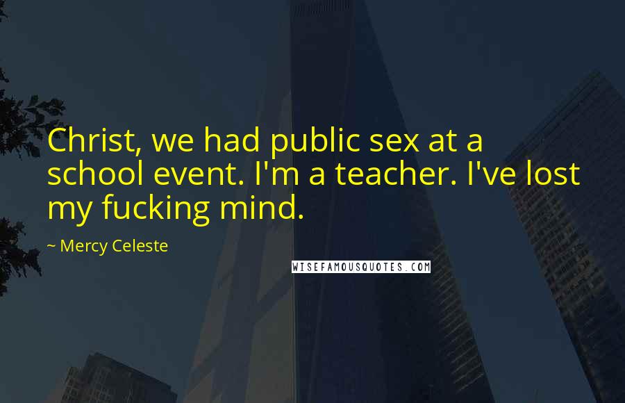 Mercy Celeste Quotes: Christ, we had public sex at a school event. I'm a teacher. I've lost my fucking mind.