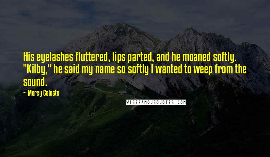Mercy Celeste Quotes: His eyelashes fluttered, lips parted, and he moaned softly. "Kilby," he said my name so softly I wanted to weep from the sound.