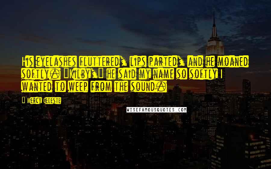 Mercy Celeste Quotes: His eyelashes fluttered, lips parted, and he moaned softly. "Kilby," he said my name so softly I wanted to weep from the sound.