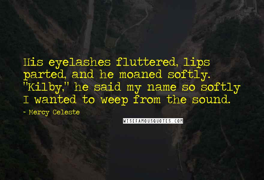 Mercy Celeste Quotes: His eyelashes fluttered, lips parted, and he moaned softly. "Kilby," he said my name so softly I wanted to weep from the sound.