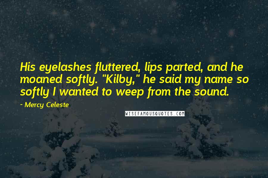 Mercy Celeste Quotes: His eyelashes fluttered, lips parted, and he moaned softly. "Kilby," he said my name so softly I wanted to weep from the sound.