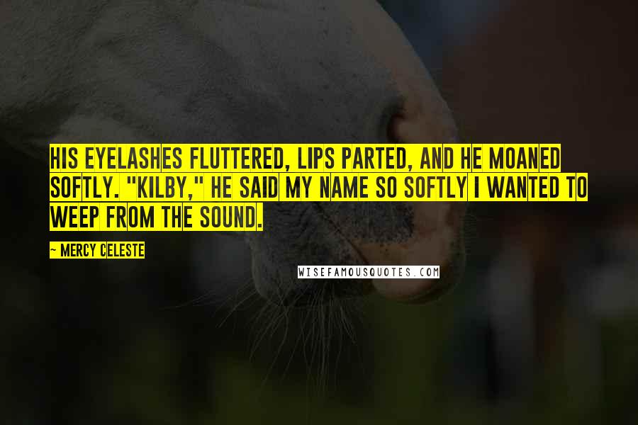 Mercy Celeste Quotes: His eyelashes fluttered, lips parted, and he moaned softly. "Kilby," he said my name so softly I wanted to weep from the sound.