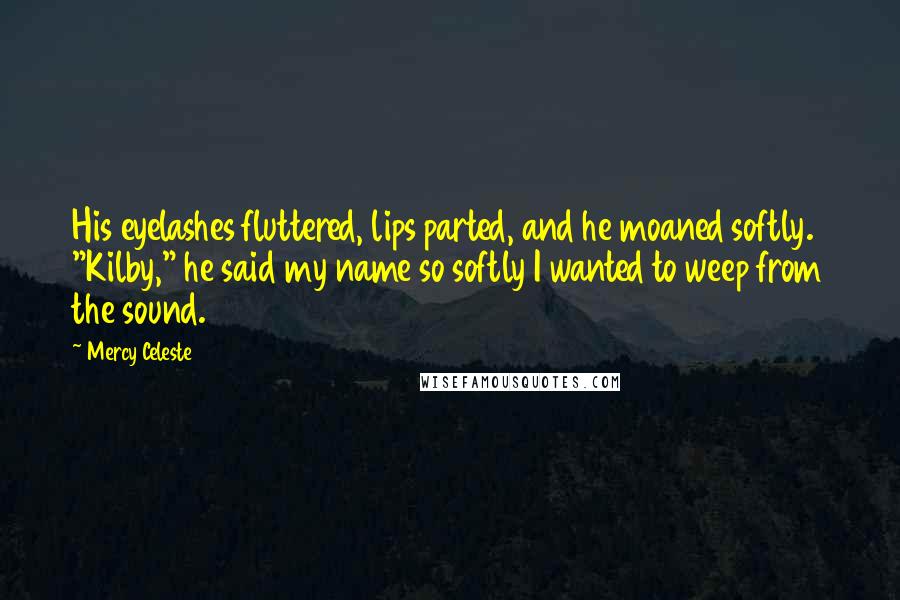 Mercy Celeste Quotes: His eyelashes fluttered, lips parted, and he moaned softly. "Kilby," he said my name so softly I wanted to weep from the sound.