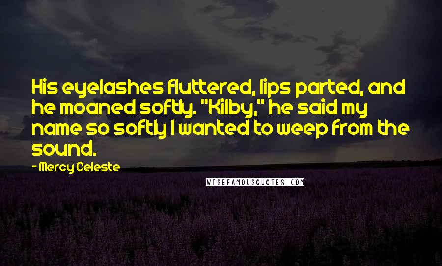 Mercy Celeste Quotes: His eyelashes fluttered, lips parted, and he moaned softly. "Kilby," he said my name so softly I wanted to weep from the sound.