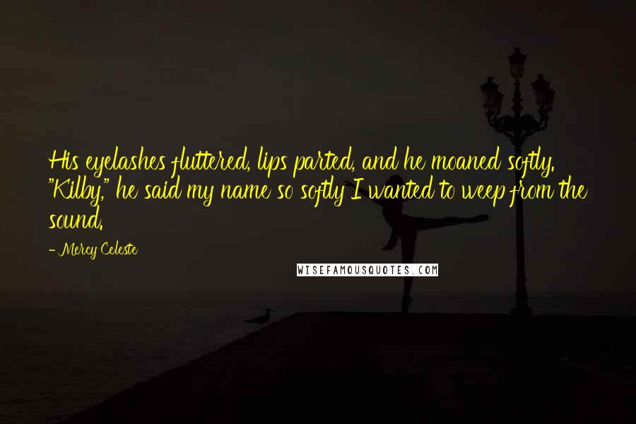 Mercy Celeste Quotes: His eyelashes fluttered, lips parted, and he moaned softly. "Kilby," he said my name so softly I wanted to weep from the sound.