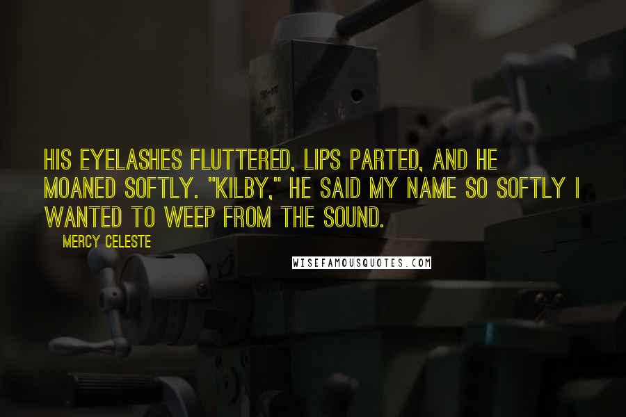 Mercy Celeste Quotes: His eyelashes fluttered, lips parted, and he moaned softly. "Kilby," he said my name so softly I wanted to weep from the sound.