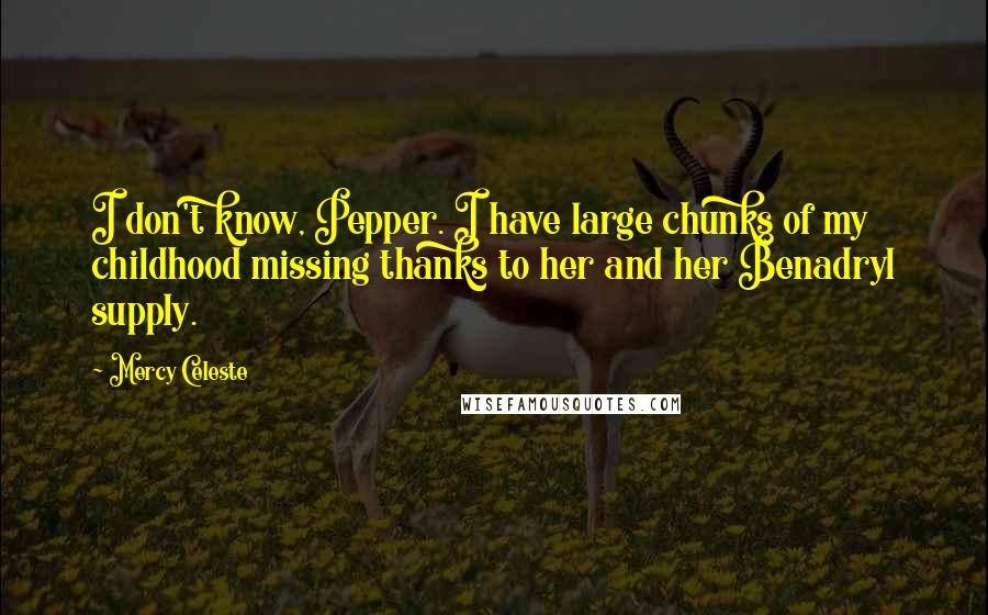 Mercy Celeste Quotes: I don't know, Pepper. I have large chunks of my childhood missing thanks to her and her Benadryl supply.