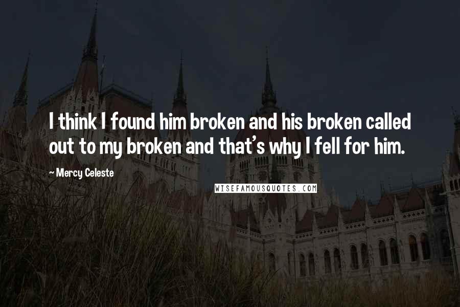 Mercy Celeste Quotes: I think I found him broken and his broken called out to my broken and that's why I fell for him.