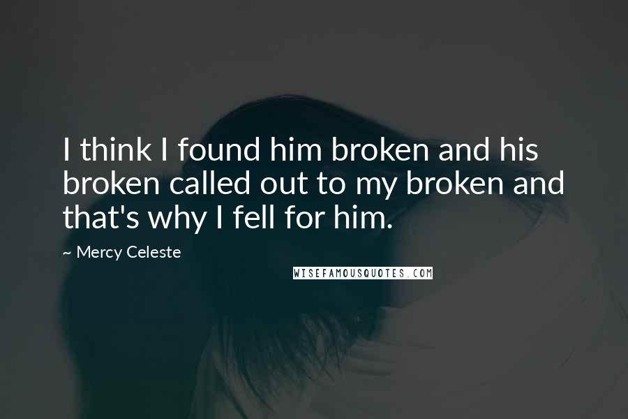 Mercy Celeste Quotes: I think I found him broken and his broken called out to my broken and that's why I fell for him.