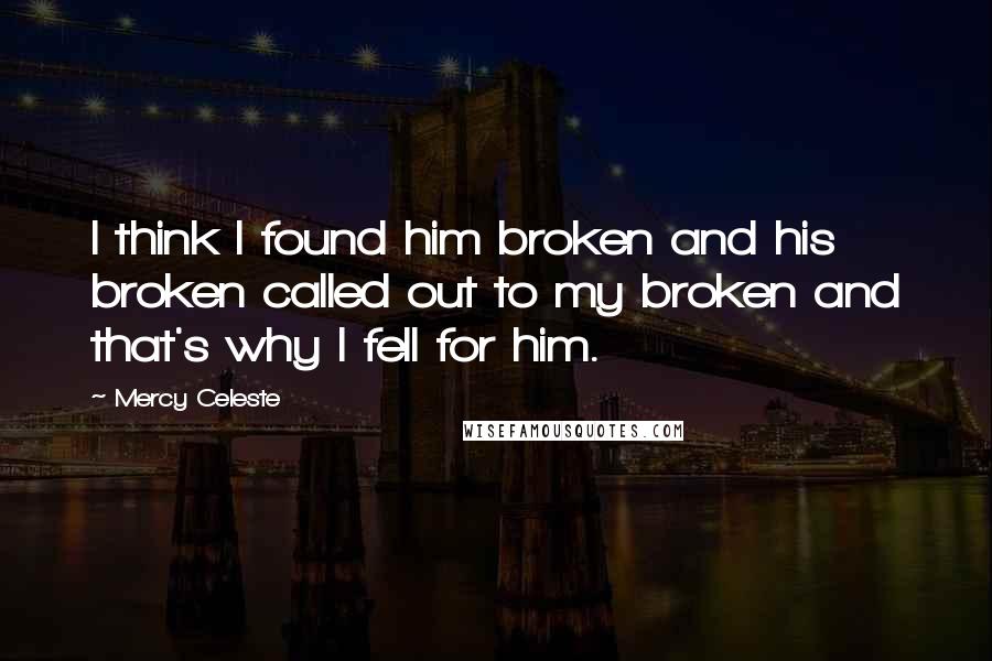 Mercy Celeste Quotes: I think I found him broken and his broken called out to my broken and that's why I fell for him.
