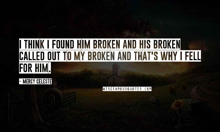 Mercy Celeste Quotes: I think I found him broken and his broken called out to my broken and that's why I fell for him.