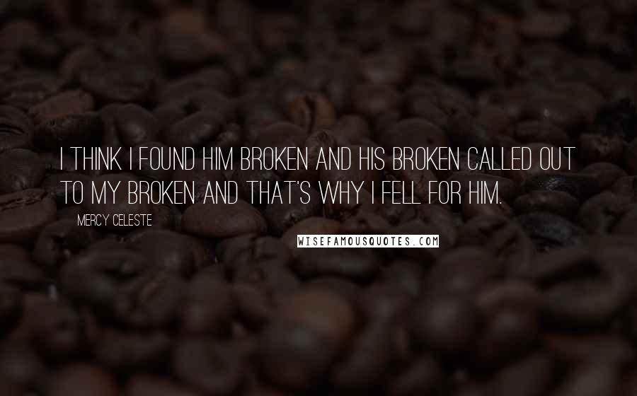 Mercy Celeste Quotes: I think I found him broken and his broken called out to my broken and that's why I fell for him.