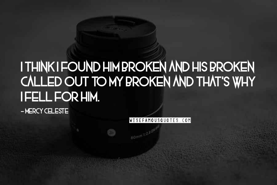 Mercy Celeste Quotes: I think I found him broken and his broken called out to my broken and that's why I fell for him.