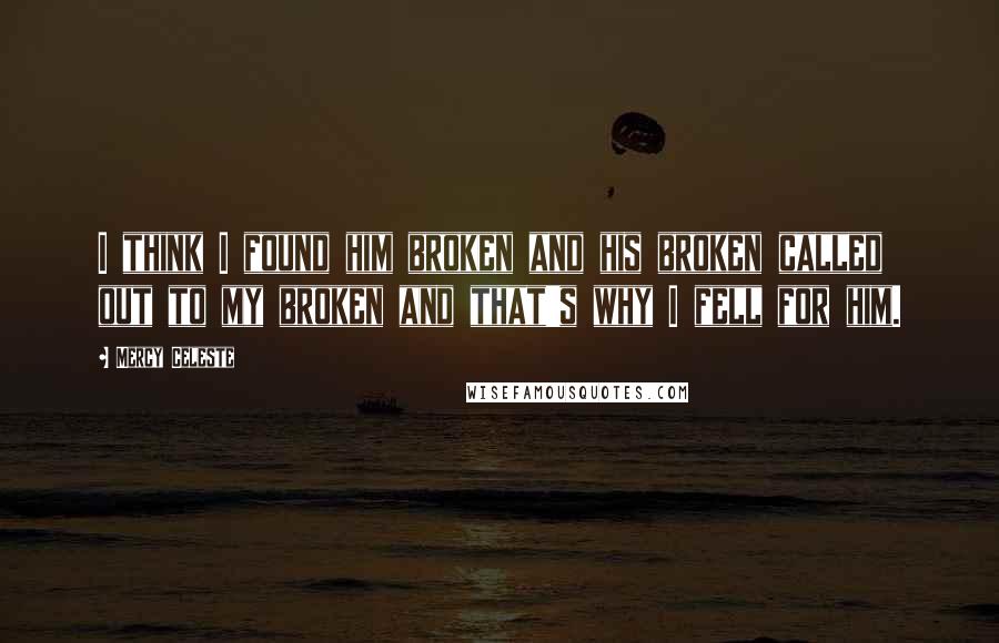 Mercy Celeste Quotes: I think I found him broken and his broken called out to my broken and that's why I fell for him.