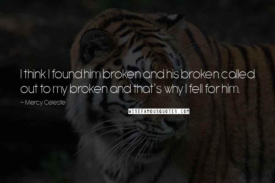 Mercy Celeste Quotes: I think I found him broken and his broken called out to my broken and that's why I fell for him.