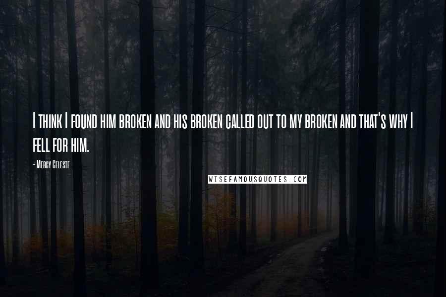 Mercy Celeste Quotes: I think I found him broken and his broken called out to my broken and that's why I fell for him.