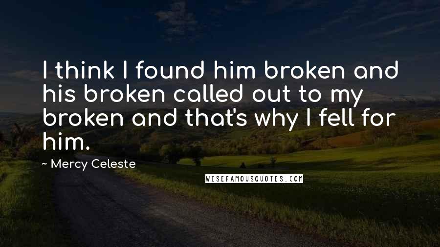 Mercy Celeste Quotes: I think I found him broken and his broken called out to my broken and that's why I fell for him.