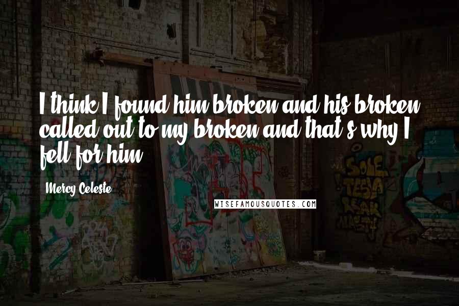 Mercy Celeste Quotes: I think I found him broken and his broken called out to my broken and that's why I fell for him.