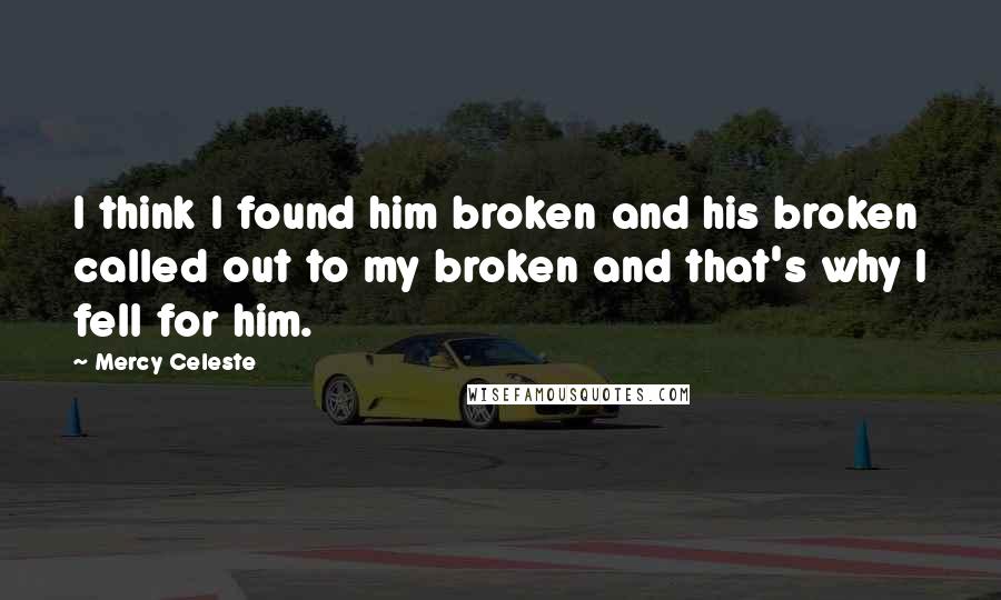 Mercy Celeste Quotes: I think I found him broken and his broken called out to my broken and that's why I fell for him.