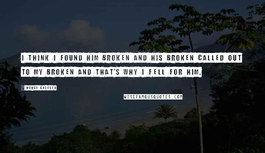 Mercy Celeste Quotes: I think I found him broken and his broken called out to my broken and that's why I fell for him.