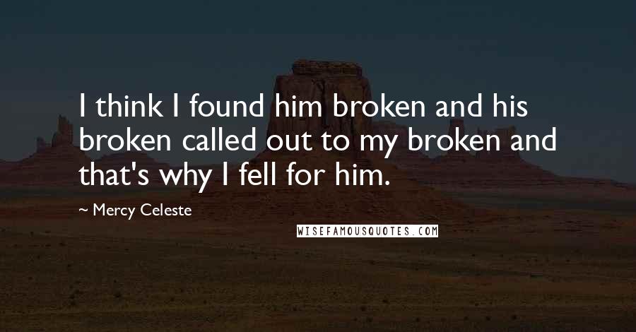 Mercy Celeste Quotes: I think I found him broken and his broken called out to my broken and that's why I fell for him.