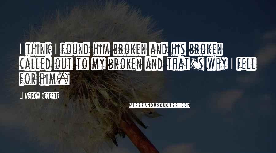 Mercy Celeste Quotes: I think I found him broken and his broken called out to my broken and that's why I fell for him.