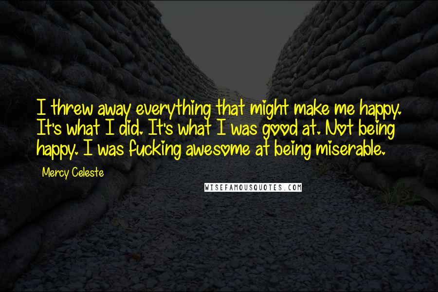Mercy Celeste Quotes: I threw away everything that might make me happy. It's what I did. It's what I was good at. Not being happy. I was fucking awesome at being miserable.