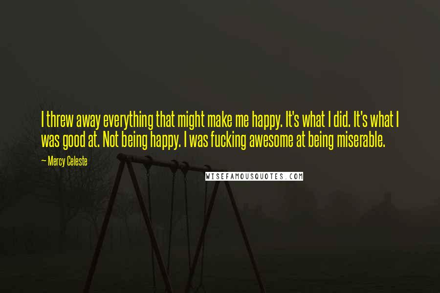 Mercy Celeste Quotes: I threw away everything that might make me happy. It's what I did. It's what I was good at. Not being happy. I was fucking awesome at being miserable.