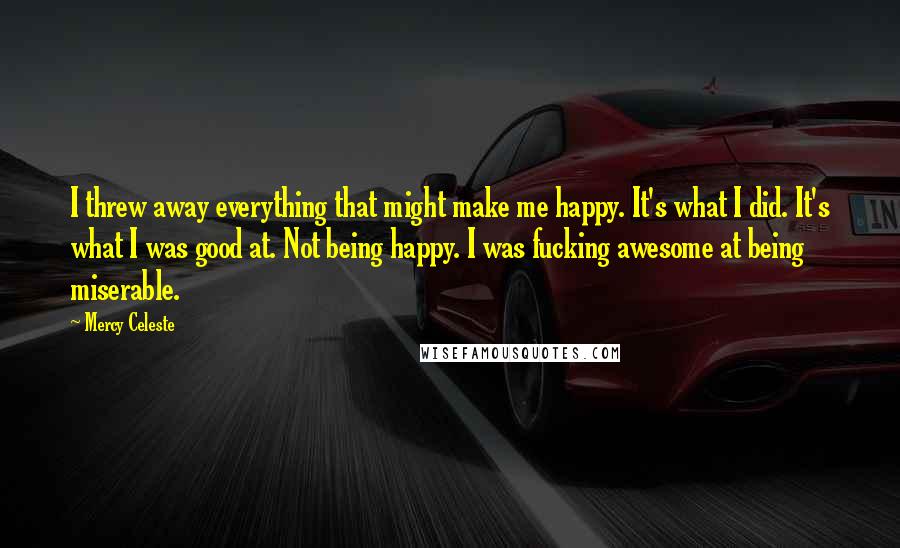 Mercy Celeste Quotes: I threw away everything that might make me happy. It's what I did. It's what I was good at. Not being happy. I was fucking awesome at being miserable.