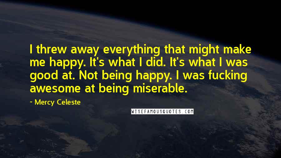 Mercy Celeste Quotes: I threw away everything that might make me happy. It's what I did. It's what I was good at. Not being happy. I was fucking awesome at being miserable.