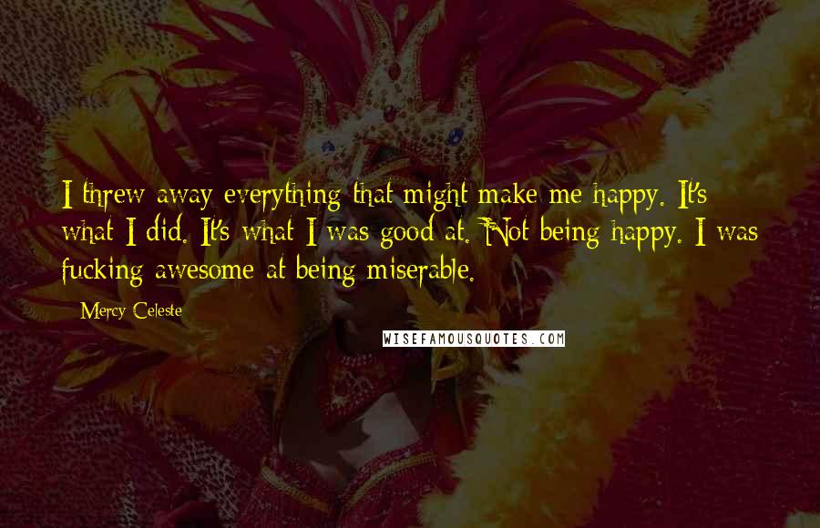 Mercy Celeste Quotes: I threw away everything that might make me happy. It's what I did. It's what I was good at. Not being happy. I was fucking awesome at being miserable.