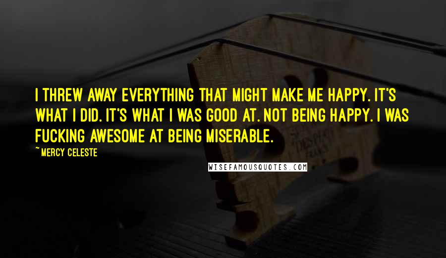 Mercy Celeste Quotes: I threw away everything that might make me happy. It's what I did. It's what I was good at. Not being happy. I was fucking awesome at being miserable.