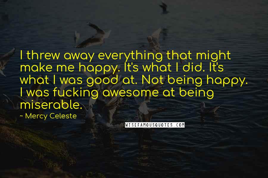 Mercy Celeste Quotes: I threw away everything that might make me happy. It's what I did. It's what I was good at. Not being happy. I was fucking awesome at being miserable.