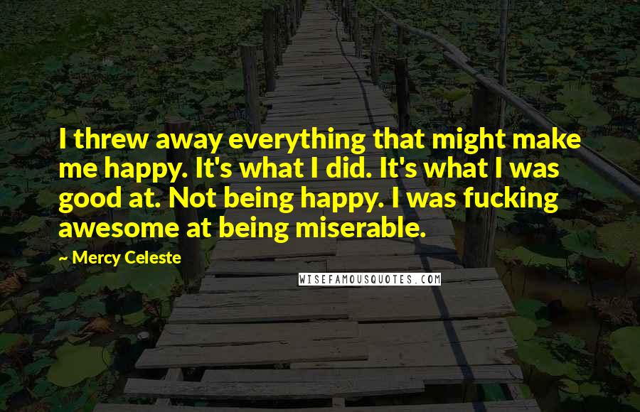 Mercy Celeste Quotes: I threw away everything that might make me happy. It's what I did. It's what I was good at. Not being happy. I was fucking awesome at being miserable.