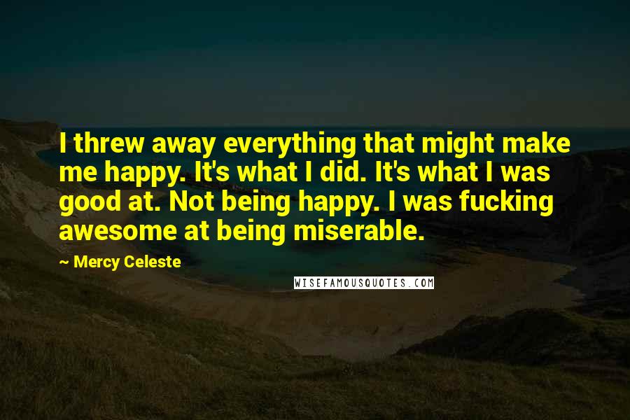 Mercy Celeste Quotes: I threw away everything that might make me happy. It's what I did. It's what I was good at. Not being happy. I was fucking awesome at being miserable.