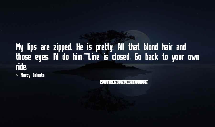 Mercy Celeste Quotes: My lips are zipped. He is pretty. All that blond hair and those eyes. I'd do him.""Line is closed. Go back to your own ride.