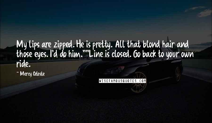 Mercy Celeste Quotes: My lips are zipped. He is pretty. All that blond hair and those eyes. I'd do him.""Line is closed. Go back to your own ride.