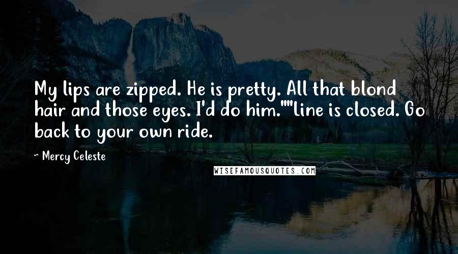 Mercy Celeste Quotes: My lips are zipped. He is pretty. All that blond hair and those eyes. I'd do him.""Line is closed. Go back to your own ride.