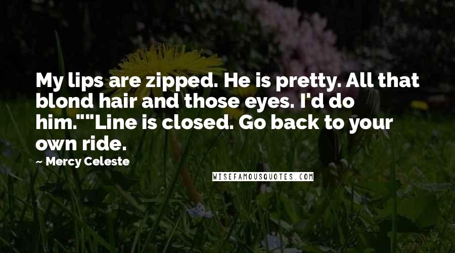 Mercy Celeste Quotes: My lips are zipped. He is pretty. All that blond hair and those eyes. I'd do him.""Line is closed. Go back to your own ride.