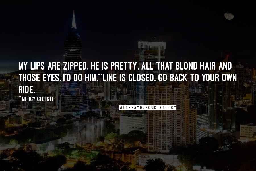 Mercy Celeste Quotes: My lips are zipped. He is pretty. All that blond hair and those eyes. I'd do him.""Line is closed. Go back to your own ride.