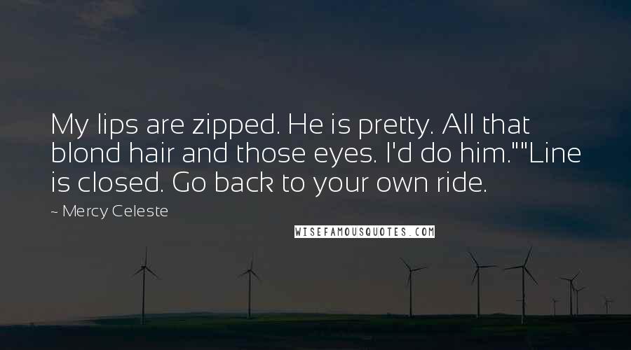 Mercy Celeste Quotes: My lips are zipped. He is pretty. All that blond hair and those eyes. I'd do him.""Line is closed. Go back to your own ride.