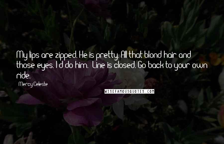 Mercy Celeste Quotes: My lips are zipped. He is pretty. All that blond hair and those eyes. I'd do him.""Line is closed. Go back to your own ride.