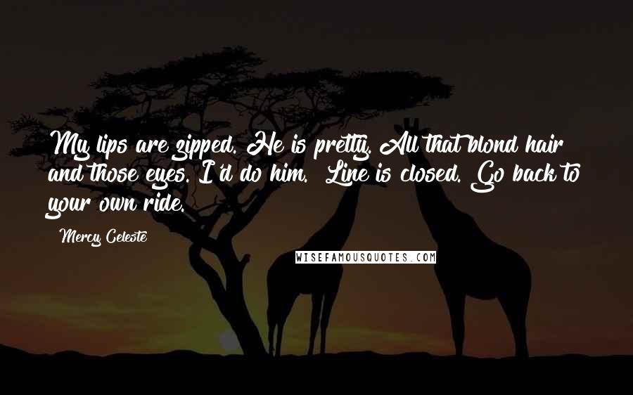 Mercy Celeste Quotes: My lips are zipped. He is pretty. All that blond hair and those eyes. I'd do him.""Line is closed. Go back to your own ride.