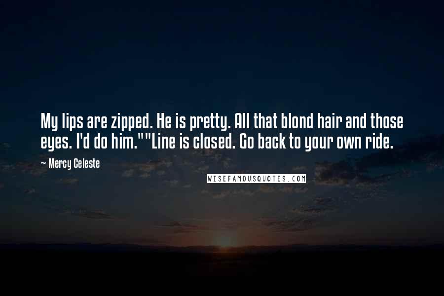 Mercy Celeste Quotes: My lips are zipped. He is pretty. All that blond hair and those eyes. I'd do him.""Line is closed. Go back to your own ride.