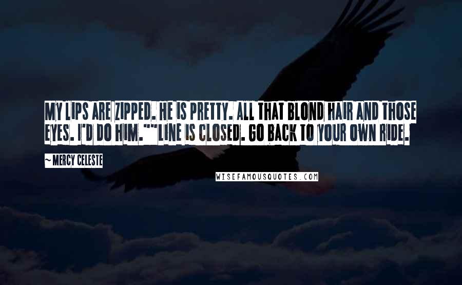 Mercy Celeste Quotes: My lips are zipped. He is pretty. All that blond hair and those eyes. I'd do him.""Line is closed. Go back to your own ride.