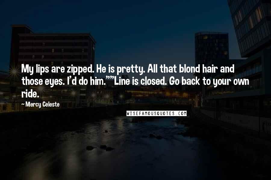 Mercy Celeste Quotes: My lips are zipped. He is pretty. All that blond hair and those eyes. I'd do him.""Line is closed. Go back to your own ride.