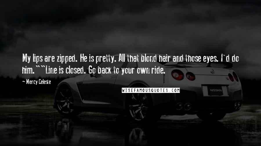 Mercy Celeste Quotes: My lips are zipped. He is pretty. All that blond hair and those eyes. I'd do him.""Line is closed. Go back to your own ride.