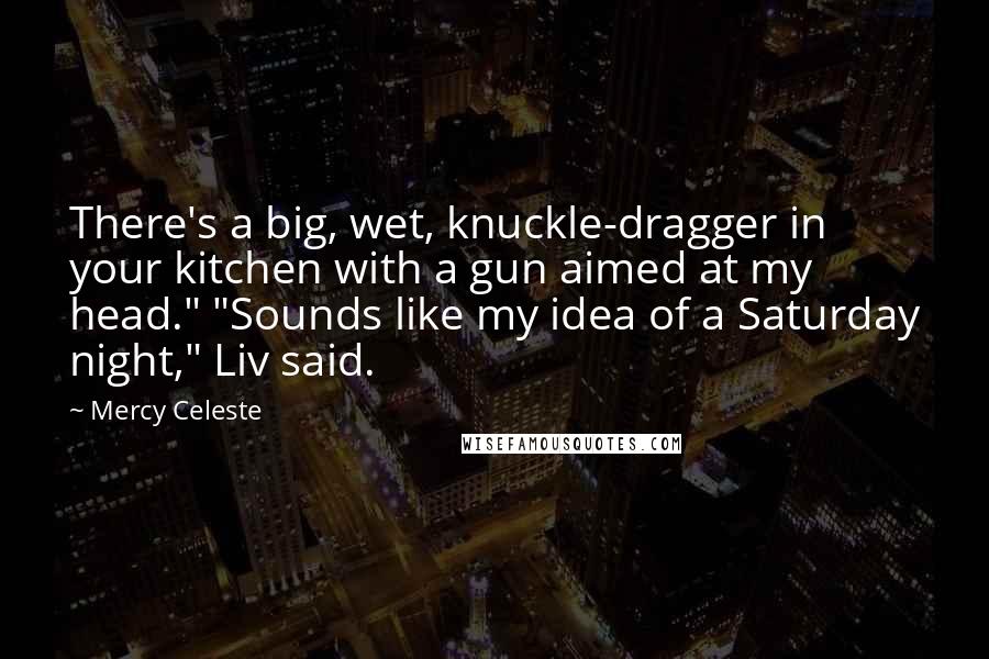 Mercy Celeste Quotes: There's a big, wet, knuckle-dragger in your kitchen with a gun aimed at my head." "Sounds like my idea of a Saturday night," Liv said.