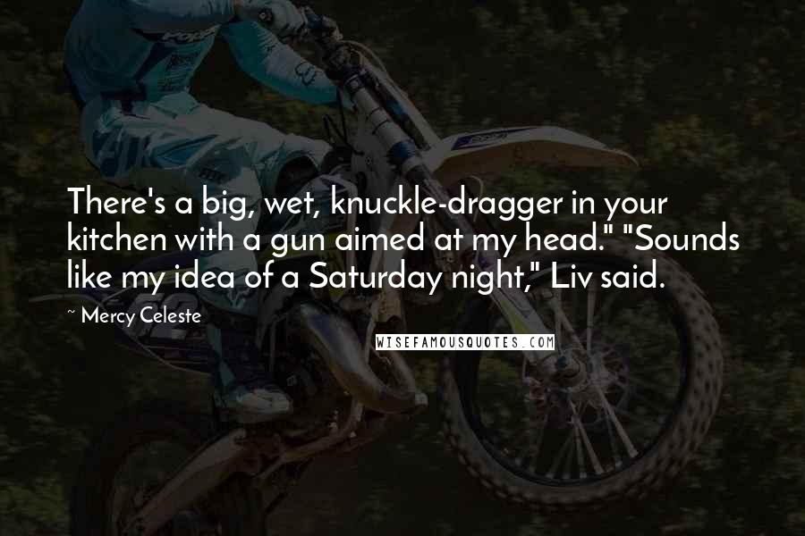 Mercy Celeste Quotes: There's a big, wet, knuckle-dragger in your kitchen with a gun aimed at my head." "Sounds like my idea of a Saturday night," Liv said.