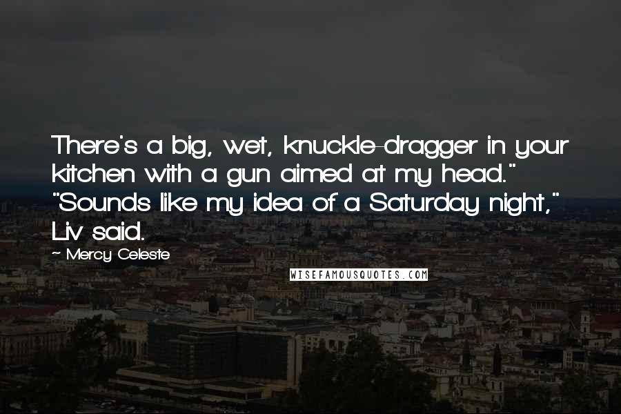 Mercy Celeste Quotes: There's a big, wet, knuckle-dragger in your kitchen with a gun aimed at my head." "Sounds like my idea of a Saturday night," Liv said.